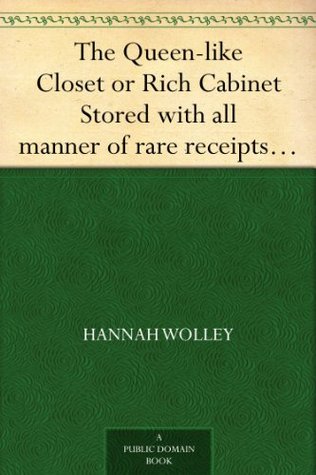 The Queen-Like Closet or Rich Cabinet - Stored With All Manner of Rare Receipts for Preserving, Candying and Cookery.